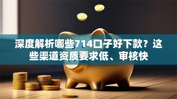 深度解析哪些714口子好下款?这些渠道资质要求低、审核快 深度解析哪些714口子好下款?这些渠道资质要求低、审核快