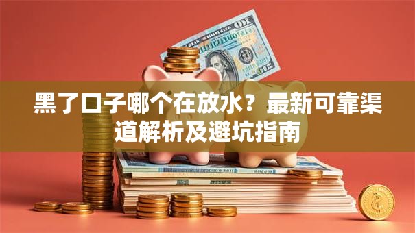黑了口子哪个在放水?最新可靠渠道解析及避坑指南 黑了口子哪个在放水?最新可靠渠道解析及避坑指南
