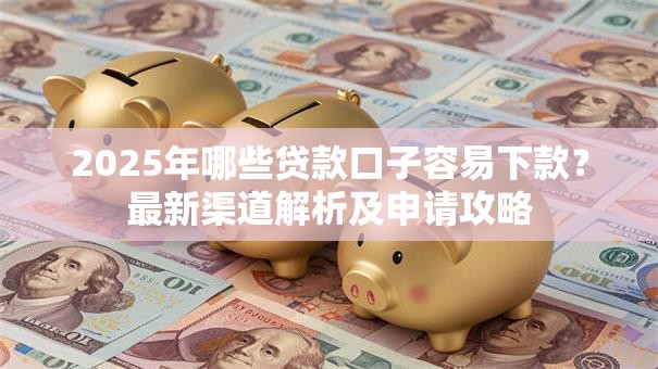 2025年哪些贷款口子容易下款？最新渠道解析及申请攻略