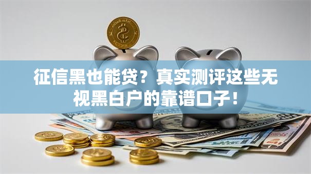 征信黑也能贷？真实测评这些无视黑白户的靠谱口子！