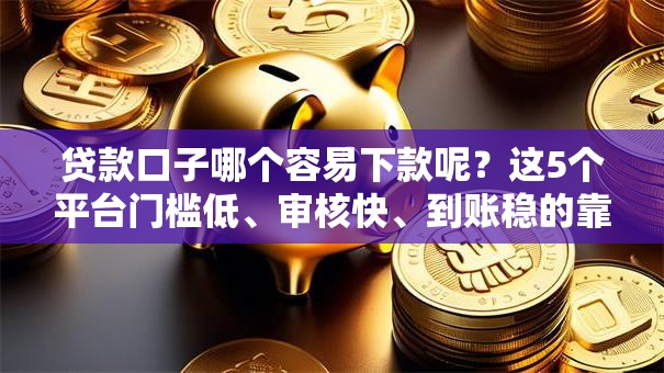 贷款口子哪个容易下款呢？这5个平台门槛低、审核快、到账稳的靠谱推荐