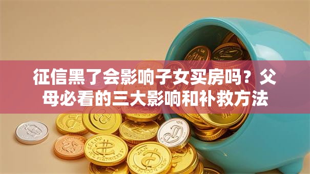 征信黑了会影响子女买房吗?父母必看的三大影响和补救方法 征信黑了会影响子女买房吗?父母必看的三大影响和补救方法