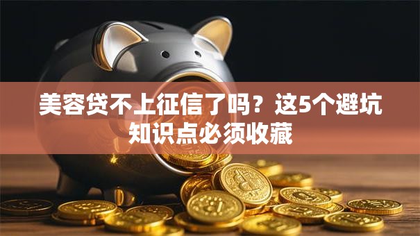 美容贷不上征信了吗？这5个避坑知识点必须收藏