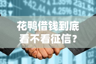 花鸭借钱到底看不看征信?全面解析征信审核机制与贷款技巧 花鸭借钱到底看不看征信?全面解析征信审核机制与贷款技巧