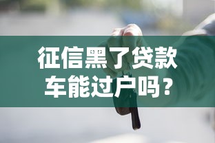 征信黑了贷款车能过户吗?手把手教你正确处理流程 征信黑了贷款车能过户吗?手把手教你正确处理流程