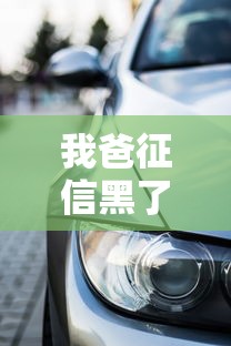 我爸征信黑了怎么买车？手把手教你信用不良也能贷款购车