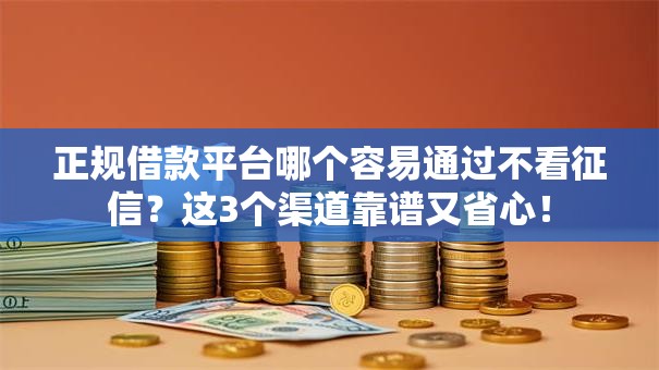 正规借款平台哪个容易通过不看征信?这3个渠道靠谱又省心! 正规借款平台哪个容易通过不看征信?这3个渠道靠谱又省心!