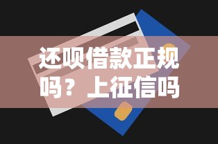 还呗借款正规吗？上征信吗？一文解析平台资质与信用影响