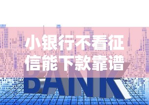 小银行不看征信能下款靠谱吗？真实情况深度解析