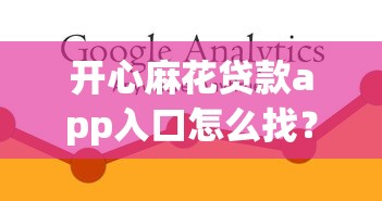 开心麻花贷款app入口怎么找？正规平台申请流程+避坑指南