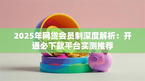 2025年网贷会员制深度解析：开通必下款平台实测推荐