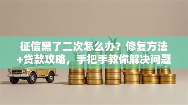 征信黑了二次怎么办？修复方法+贷款攻略，手把手教你解决问题