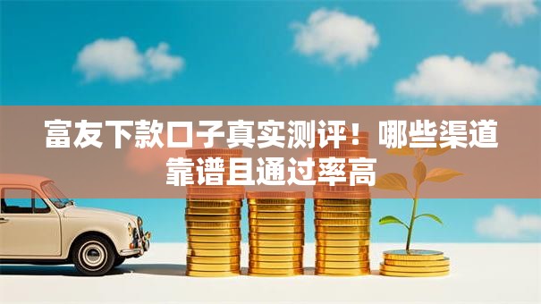 富友下款口子真实测评！哪些渠道靠谱且通过率高
