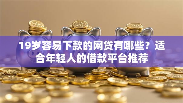 19岁容易下款的网贷有哪些?适合年轻人的借款平台推荐 19岁容易下款的网贷有哪些?适合年轻人的借款平台推荐