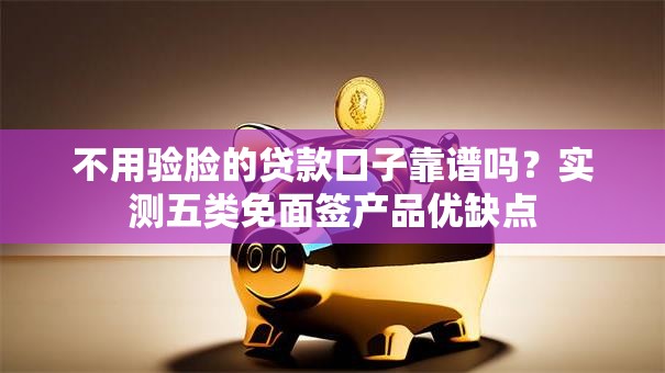 不用验脸的贷款口子靠谱吗？实测五类免面签产品优缺点