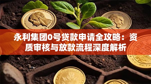 永利集团0号贷款申请全攻略:资质审核与放款流程深度解析 永利集团0号贷款申请全攻略:资质审核与放款流程深度解析