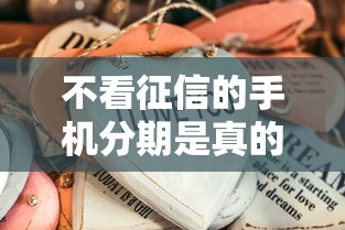 不看征信的手机分期是真的吗？小心这些套路别踩坑！