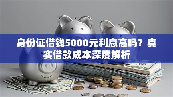 身份证借钱5000元利息高吗？真实借款成本深度解析