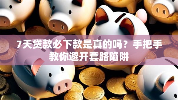 7天贷款必下款是真的吗？手把手教你避开套路陷阱