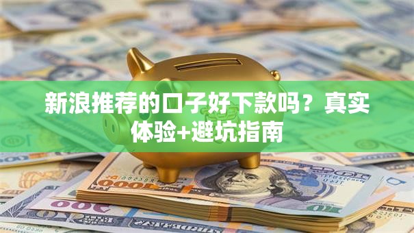 新浪推荐的口子好下款吗？真实体验+避坑指南