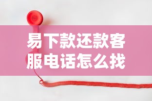 易下款还款客服电话怎么找？正确联系方式+常见问题解答