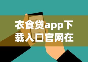 衣食贷app下载入口官网在哪？手把手教你安全获取贷款工具！
