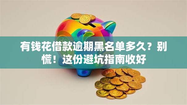 有钱花借款逾期黑名单多久？别慌！这份避坑指南收好