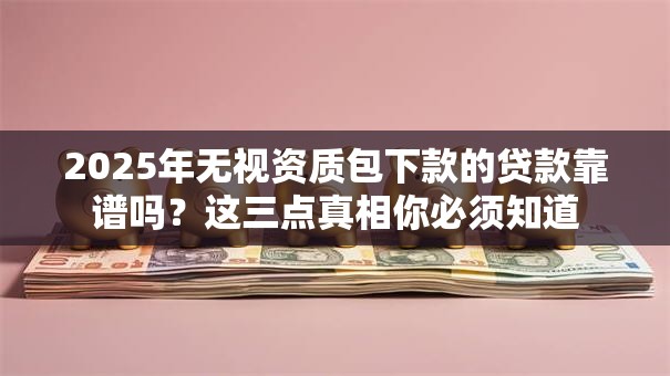 2025年无视资质包下款的贷款靠谱吗？这三点真相你必须知道