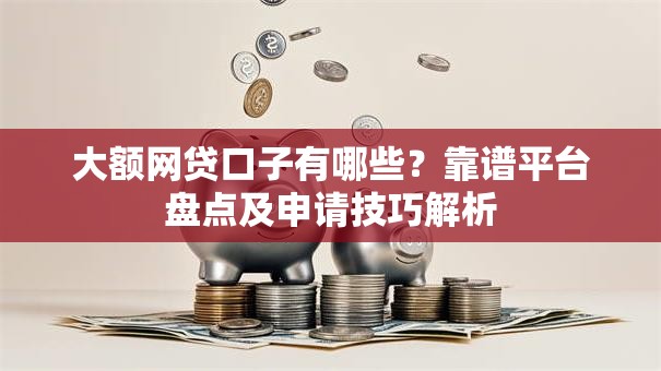 大额网贷口子有哪些？靠谱平台盘点及申请技巧解析
