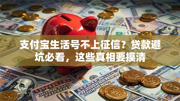 支付宝生活号不上征信？贷款避坑必看，这些真相要摸清