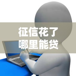 征信花了哪里能贷款啊？5种渠道实测有效
