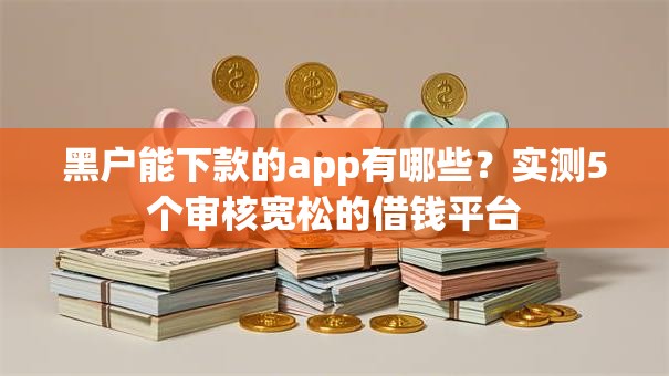 黑户能下款的app有哪些？实测5个审核宽松的借钱平台