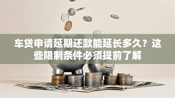 车贷申请延期还款能延长多久？这些限制条件必须提前了解