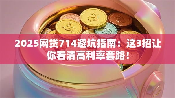 2025网贷714避坑指南：这3招让你看清高利率套路！