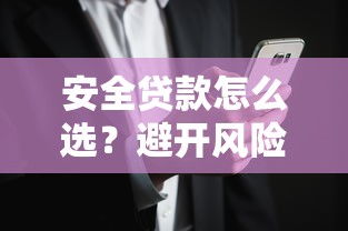安全贷款怎么选？避开风险找到靠谱渠道的实用指南