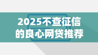 2025不查征信的良心网贷推荐：这些平台真的靠谱吗？
