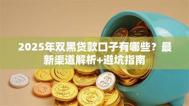 2025年双黑贷款口子有哪些？最新渠道解析+避坑指南