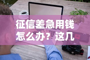 征信差急用钱怎么办？这几招帮你快速拿到应急款！