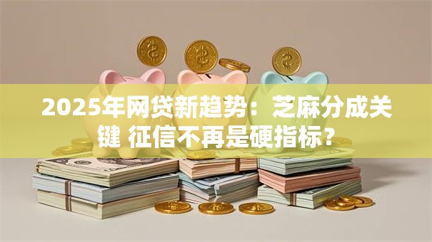 2025年网贷新趋势：芝麻分成关键 征信不再是硬指标？