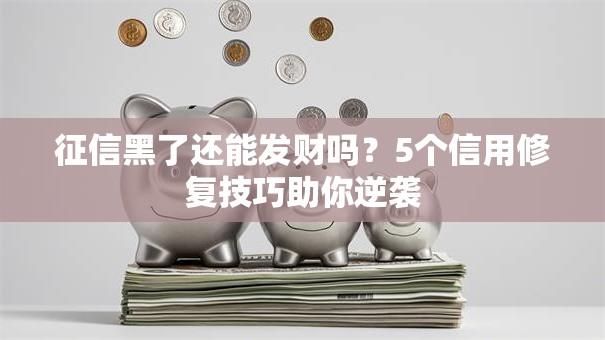 征信黑了还能发财吗？5个信用修复技巧助你逆袭