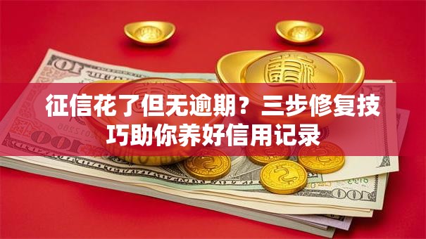 征信花了但无逾期？三步修复技巧助你养好信用记录