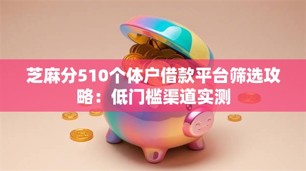 芝麻分510个体户借款平台筛选攻略：低门槛渠道实测