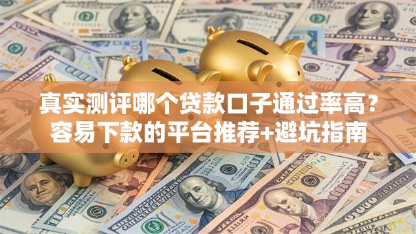 真实测评哪个贷款口子通过率高？容易下款的平台推荐+避坑指南