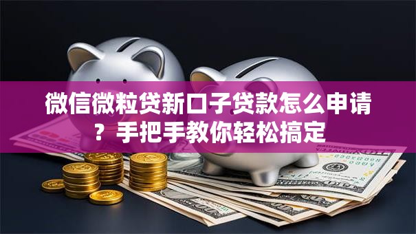 微信微粒贷新口子贷款怎么申请？手把手教你轻松搞定