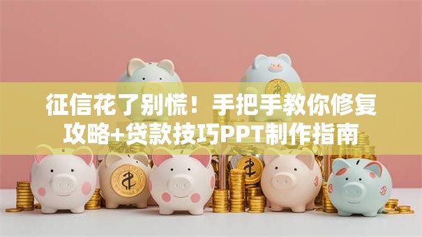 征信花了别慌！手把手教你修复攻略+贷款技巧PPT制作指南