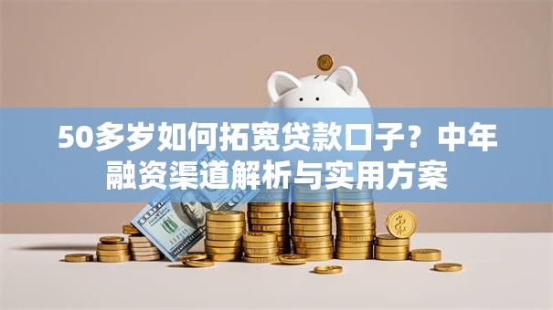 50多岁如何拓宽贷款口子？中年融资渠道解析与实用方案
