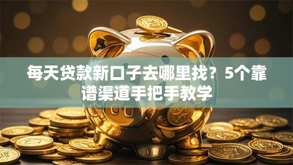 每天贷款新口子去哪里找？5个靠谱渠道手把手教学