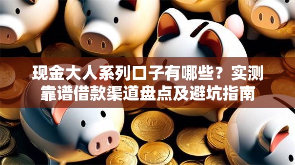 现金大人系列口子有哪些？实测靠谱借款渠道盘点及避坑指南