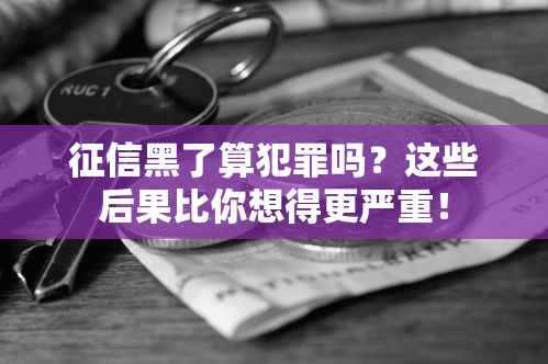 征信黑了算犯罪吗？这些后果比你想得更严重！