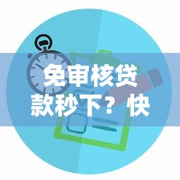 免审核贷款秒下？快速到账背后的真相与选择指南